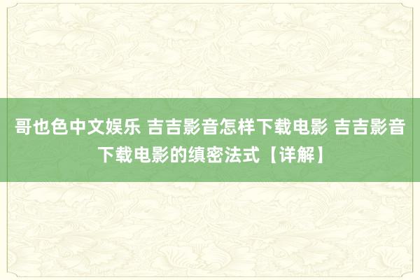 哥也色中文娱乐 吉吉影音怎样下载电影 吉吉影音下载电影的缜密法式【详解】