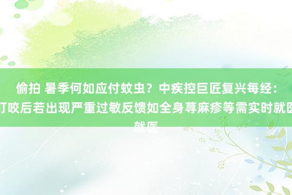 偷拍 暑季何如应付蚊虫？中疾控巨匠复兴每经：叮咬后若出现严重过敏反馈如全身荨麻疹等需实时就医