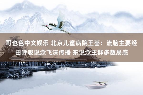 哥也色中文娱乐 北京儿童病院王荃：流脑主要经由呼吸说念飞沫传播 东说念主群多数易感