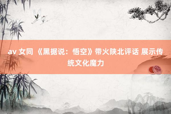 av 女同 《黑据说：悟空》带火陕北评话 展示传统文化魔力