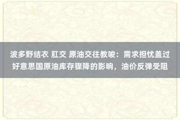 波多野结衣 肛交 原油交往教唆：需求担忧盖过好意思国原油库存骤降的影响，油价反弹受阻
