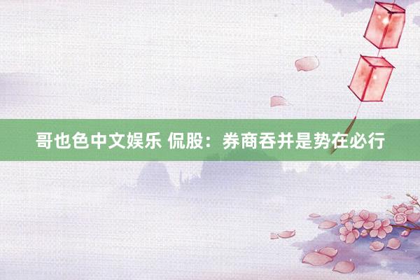 哥也色中文娱乐 侃股：券商吞并是势在必行