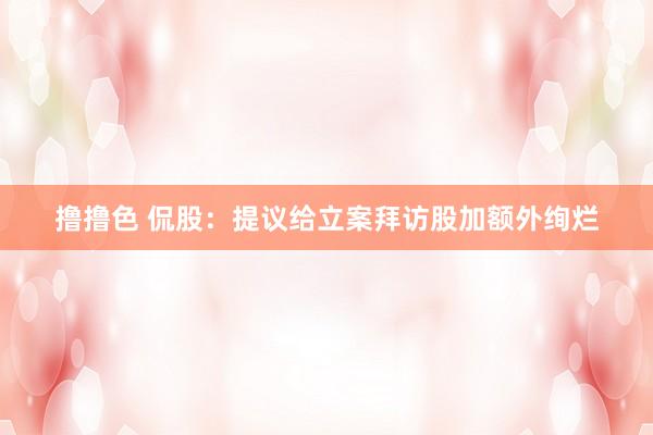 撸撸色 侃股：提议给立案拜访股加额外绚烂