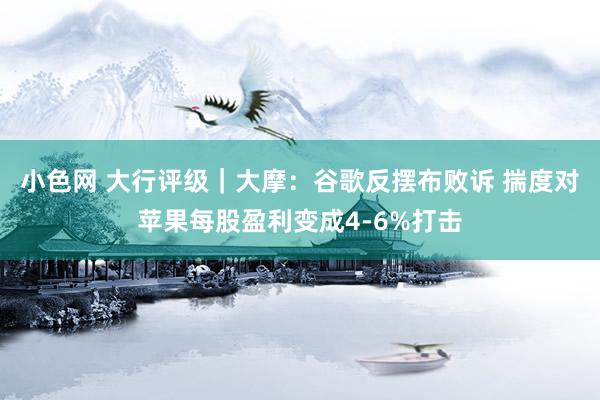 小色网 大行评级｜大摩：谷歌反摆布败诉 揣度对苹果每股盈利变成4-6%打击