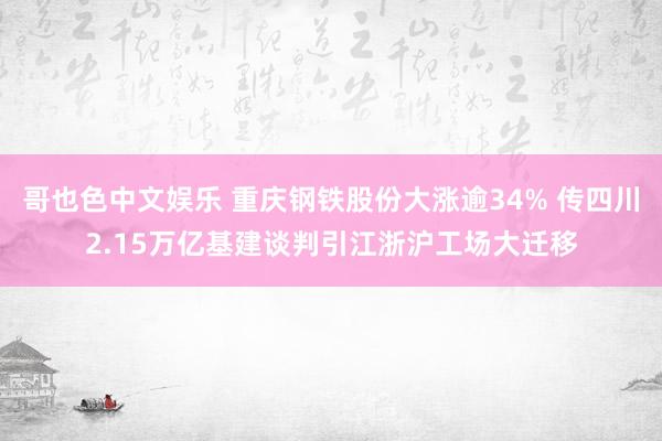 哥也色中文娱乐 重庆钢铁股份大涨逾34% 传四川2.15万亿基建谈判引江浙沪工场大迁移