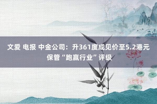 文爱 电报 中金公司：升361度成见价至5.2港元 保管“跑赢行业”评级