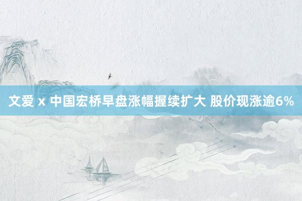 文爱 x 中国宏桥早盘涨幅握续扩大 股价现涨逾6%