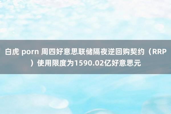 白虎 porn 周四好意思联储隔夜逆回购契约（RRP）使用限度为1590.02亿好意思元