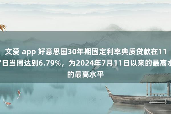 文爱 app 好意思国30年期固定利率典质贷款在11月7日当周达到6.79%，为2024年7月11日以来的最高水平
