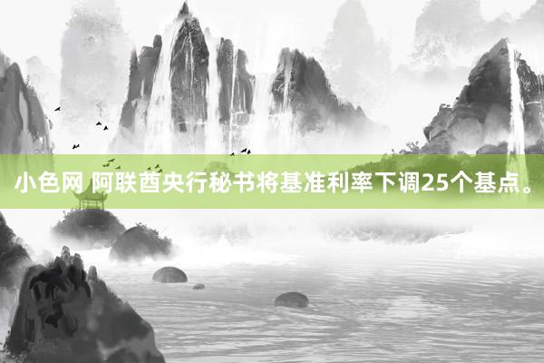 小色网 阿联酋央行秘书将基准利率下调25个基点。