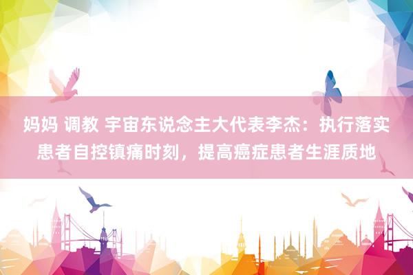 妈妈 调教 宇宙东说念主大代表李杰：执行落实患者自控镇痛时刻，提高癌症患者生涯质地