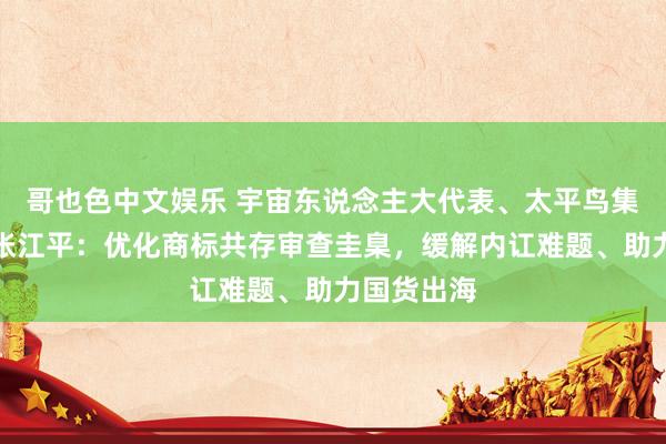 哥也色中文娱乐 宇宙东说念主大代表、太平鸟集团董事长张江平：优化商标共存审查圭臬，缓解内讧难题、助力国货出海