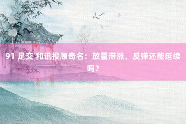 91 足交 和讯投顾奇名：放量滞涨，反弹还能延续吗？