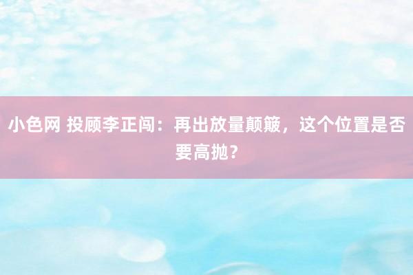 小色网 投顾李正闯：再出放量颠簸，这个位置是否要高抛？