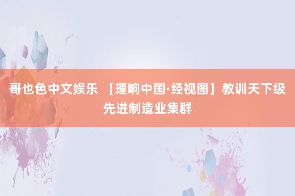 哥也色中文娱乐 【理响中国·经视图】教训天下级先进制造业集群