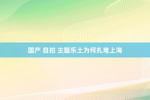 国产 自拍 主题乐土为何扎堆上海