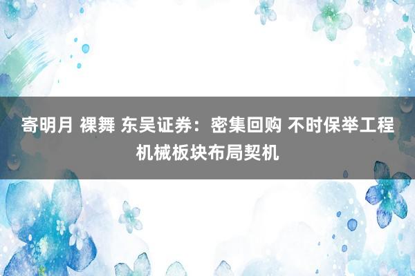 寄明月 裸舞 东吴证券：密集回购 不时保举工程机械板块布局契机